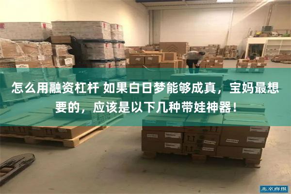 怎么用融资杠杆 如果白日梦能够成真，宝妈最想要的，应该是以下几种带娃神器！
