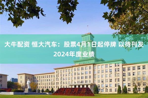 大牛配资 恒大汽车：股票4月1日起停牌 以待刊发2024年度业绩