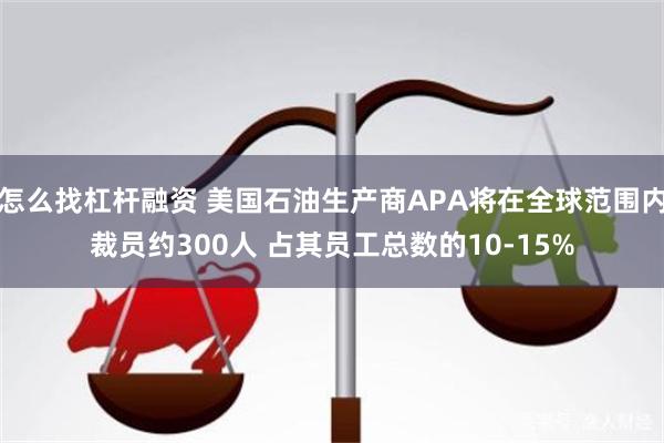 怎么找杠杆融资 美国石油生产商APA将在全球范围内裁员约300人 占其员工总数的10-15%