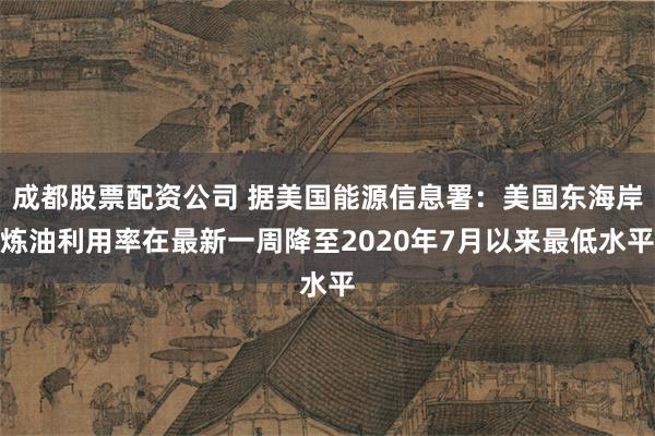 成都股票配资公司 据美国能源信息署：美国东海岸炼油利用率在最新一周降至2020年7月以来最低水平