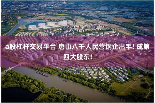 a股杠杆交易平台 唐山八千人民营钢企出手! 成第四大股东!