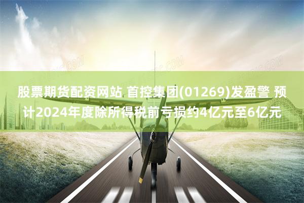 股票期货配资网站 首控集团(01269)发盈警 预计2024年度除所得税前亏损约4亿元至6亿元