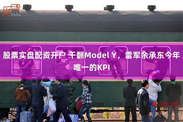 股票实盘配资开户 干翻Model Y，雷军余承东今年唯一的KPI
