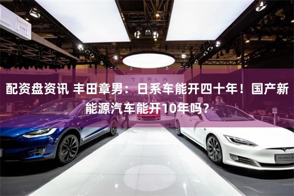 配资盘资讯 丰田章男：日系车能开四十年！国产新能源汽车能开10年吗？