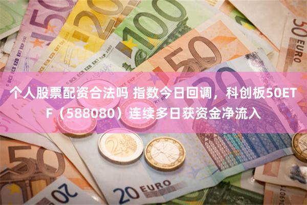 个人股票配资合法吗 指数今日回调，科创板50ETF（588080）连续多日获资金净流入
