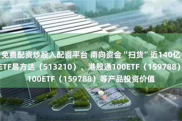 免费配资炒股入配资平台 南向资金“扫货”近140亿港元，关注恒生ETF易方达（513210）、港股通100ETF（159788）等产品投资价值