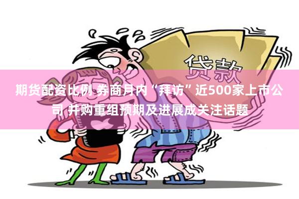 期货配资比例 券商月内“拜访”近500家上市公司 并购重组预期及进展成关注话题