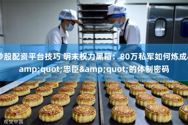 炒股配资平台技巧 明末权力黑箱：80万私军如何炼成&quot;忠臣&quot;的体制密码