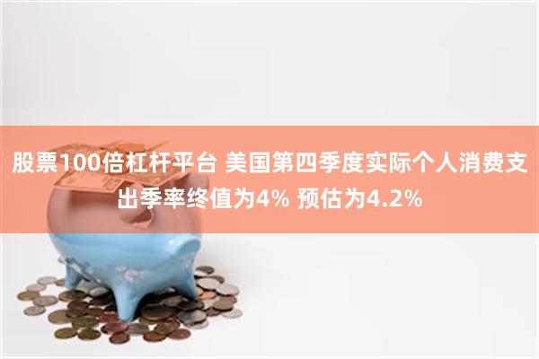 股票100倍杠杆平台 美国第四季度实际个人消费支出季率终值为4% 预估为4.2%