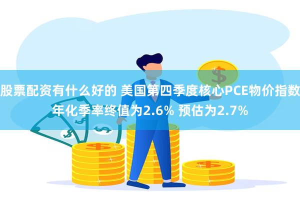 股票配资有什么好的 美国第四季度核心PCE物价指数年化季率终值为2.6% 预估为2.7%