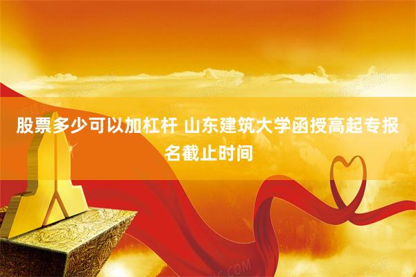股票多少可以加杠杆 山东建筑大学函授高起专报名截止时间