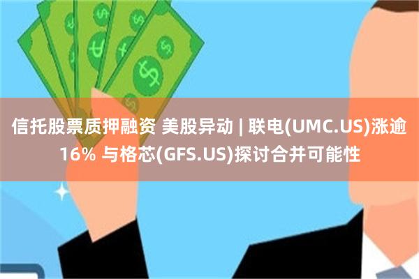 信托股票质押融资 美股异动 | 联电(UMC.US)涨逾16% 与格芯(GFS.US)探讨合并可能性
