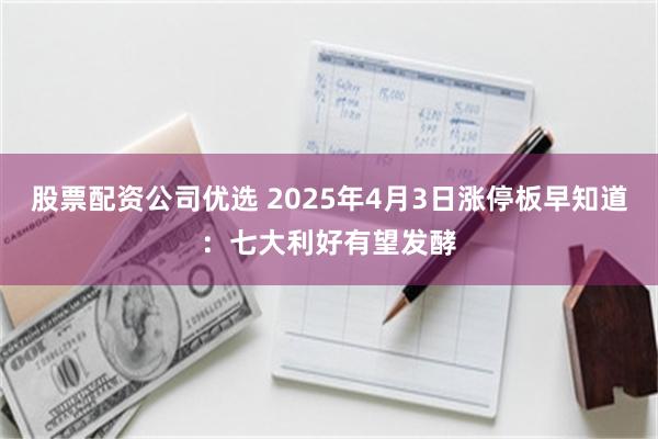 股票配资公司优选 2025年4月3日涨停板早知道：七大利好有望发酵