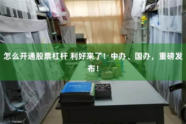 怎么开通股票杠杆 利好来了！中办、国办，重磅发布！