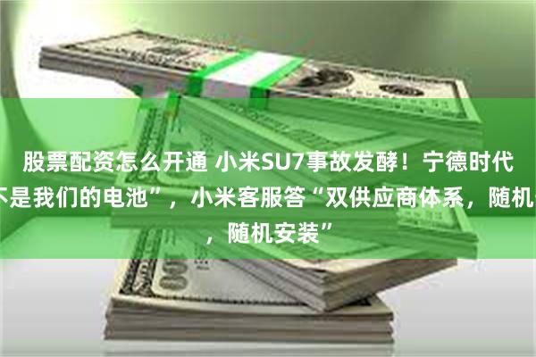 股票配资怎么开通 小米SU7事故发酵！宁德时代称“不是我们的电池”，小米客服答“双供应商体系，随机安装”