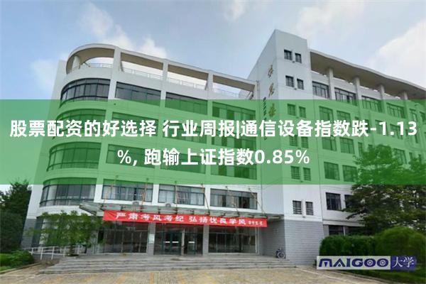 股票配资的好选择 行业周报|通信设备指数跌-1.13%, 跑输上证指数0.85%