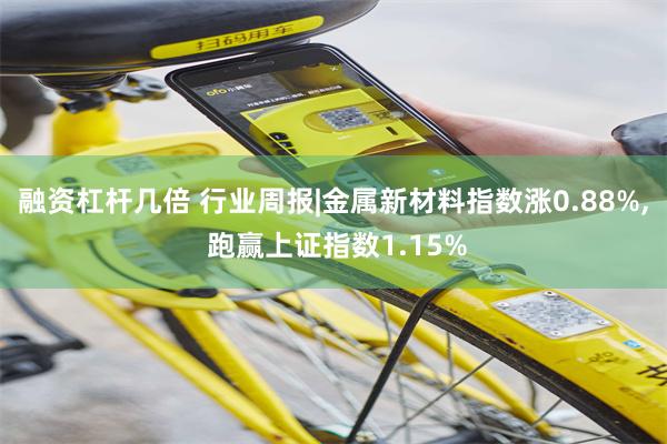 融资杠杆几倍 行业周报|金属新材料指数涨0.88%, 跑赢上证指数1.15%