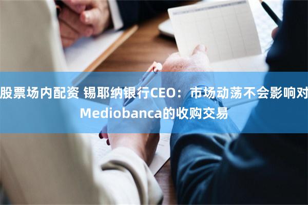 股票场内配资 锡耶纳银行CEO：市场动荡不会影响对Mediobanca的收购交易
