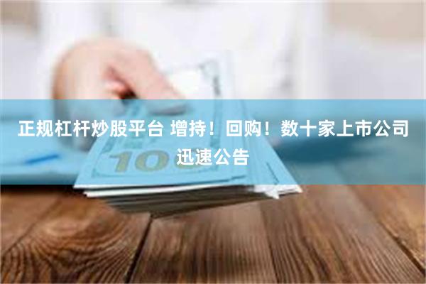 正规杠杆炒股平台 增持！回购！数十家上市公司迅速公告