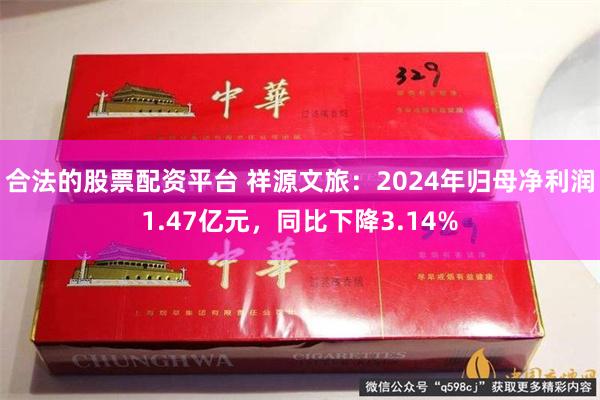 合法的股票配资平台 祥源文旅：2024年归母净利润1.47亿元，同比下降3.14%