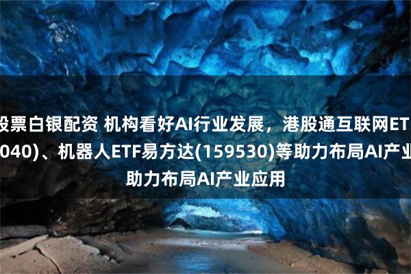 股票白银配资 机构看好AI行业发展，港股通互联网ETF(513040)、机器人ETF易方达(159530)等助力布局AI产业应用
