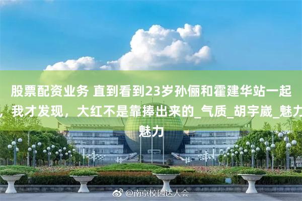 股票配资业务 直到看到23岁孙俪和霍建华站一起，我才发现，大红不是靠捧出来的_气质_胡宇崴_魅力