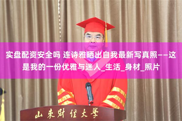 实盘配资安全吗 连诗雅晒出自我最新写真照——这是我的一份优雅与迷人_生活_身材_照片