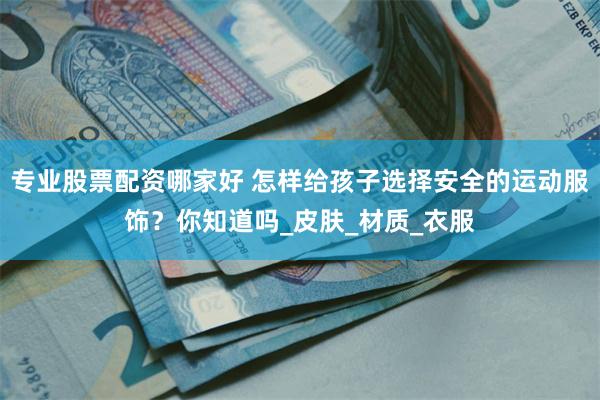 专业股票配资哪家好 怎样给孩子选择安全的运动服饰？你知道吗_皮肤_材质_衣服