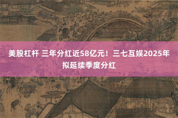美股杠杆 三年分红近58亿元！三七互娱2025年拟延续季度分红