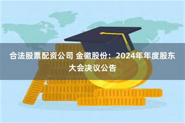 合法股票配资公司 金徽股份：2024年年度股东大会决议公告