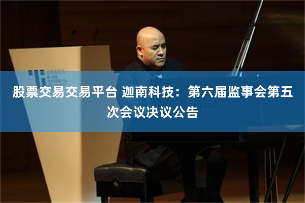 股票交易交易平台 迦南科技：第六届监事会第五次会议决议公告