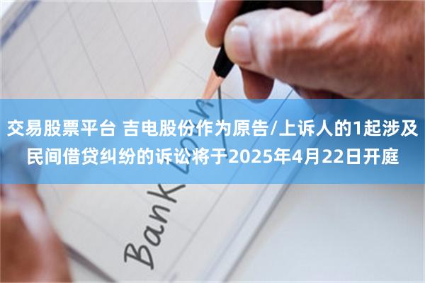 交易股票平台 吉电股份作为原告/上诉人的1起涉及民间借贷纠纷的诉讼将于2025年4月22日开庭