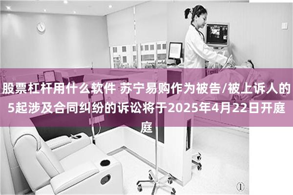 股票杠杆用什么软件 苏宁易购作为被告/被上诉人的5起涉及合同纠纷的诉讼将于2025年4月22日开庭