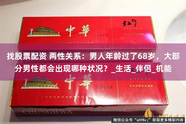 找股票配资 两性关系：男人年龄过了68岁，大部分男性都会出现哪种状况？_生活_伴侣_机能