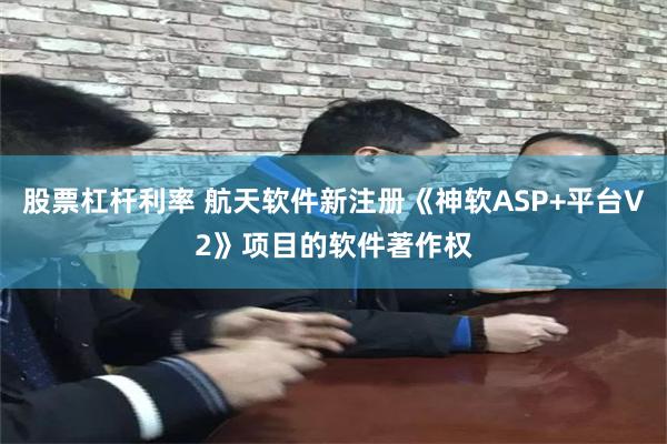 股票杠杆利率 航天软件新注册《神软ASP+平台V2》项目的软件著作权