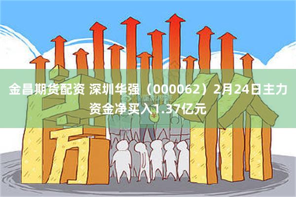 金昌期货配资 深圳华强（000062）2月24日主力资金净买入1.37亿元