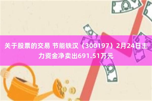 关于股票的交易 节能铁汉（300197）2月24日主力资金净卖出691.51万元