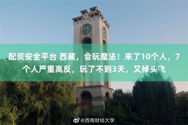 配资安全平台 西藏，会玩魔法！来了10个人，7个人严重高反，玩了不到3天，又掉头飞
