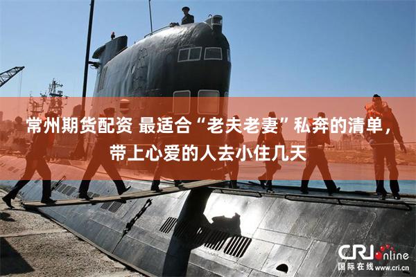 常州期货配资 最适合“老夫老妻”私奔的清单，带上心爱的人去小住几天