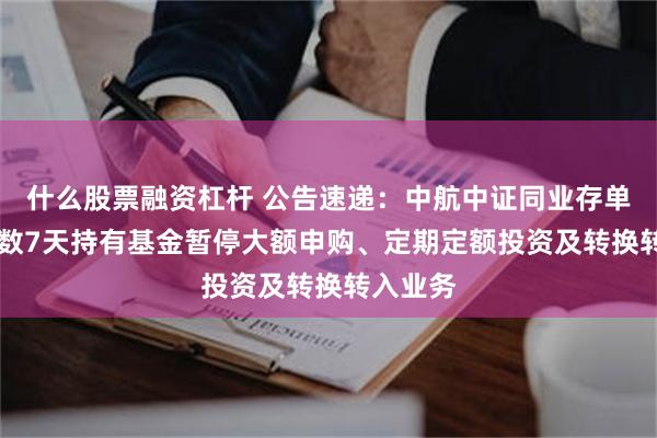 什么股票融资杠杆 公告速递：中航中证同业存单AAA指数7天持有基金暂停大额申购、定期定额投资及转换转入业务