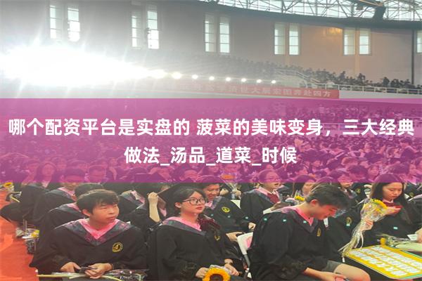 哪个配资平台是实盘的 菠菜的美味变身，三大经典做法_汤品_道菜_时候
