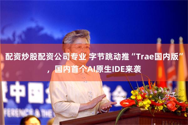 配资炒股配资公司专业 字节跳动推“Trae国内版”，国内首个AI原生IDE来袭