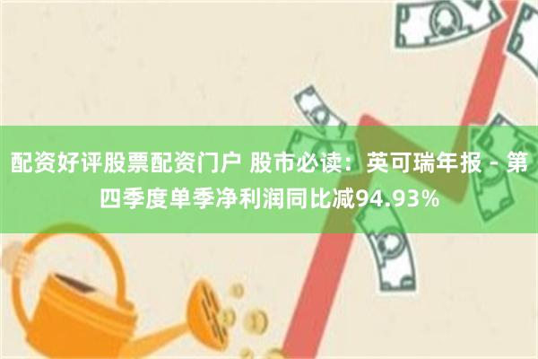 配资好评股票配资门户 股市必读：英可瑞年报 - 第四季度单季净利润同比减94.93%