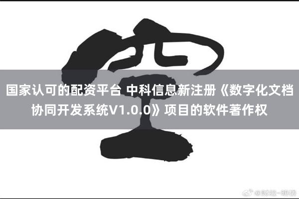 国家认可的配资平台 中科信息新注册《数字化文档协同开发系统V1.0.0》项目的软件著作权