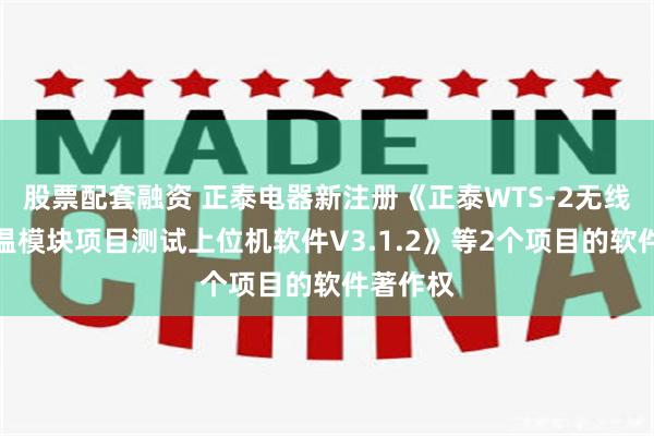 股票配套融资 正泰电器新注册《正泰WTS-2无线无源测温模块项目测试上位机软件V3.1.2》等2个项目的软件著作权