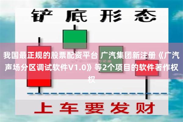我国最正规的股票配资平台 广汽集团新注册《广汽声场分区调试软件V1.0》等2个项目的软件著作权