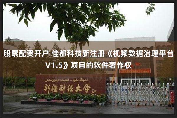 股票配资开户 佳都科技新注册《视频数据治理平台V1.5》项目的软件著作权