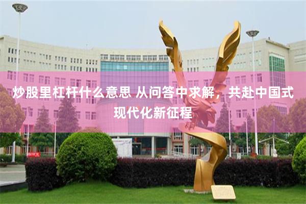 炒股里杠杆什么意思 从问答中求解，共赴中国式现代化新征程