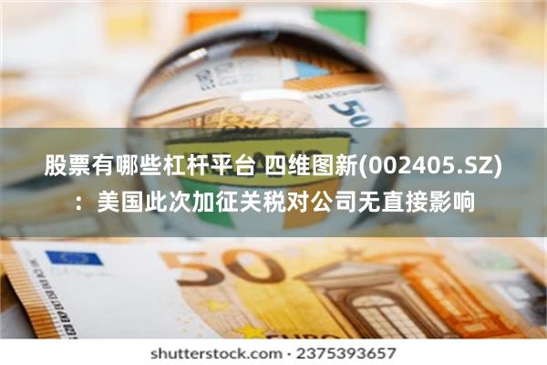 股票有哪些杠杆平台 四维图新(002405.SZ)：美国此次加征关税对公司无直接影响