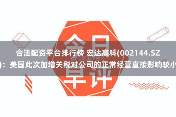 合法配资平台排行榜 宏达高科(002144.SZ)：美国此次加增关税对公司的正常经营直接影响较小